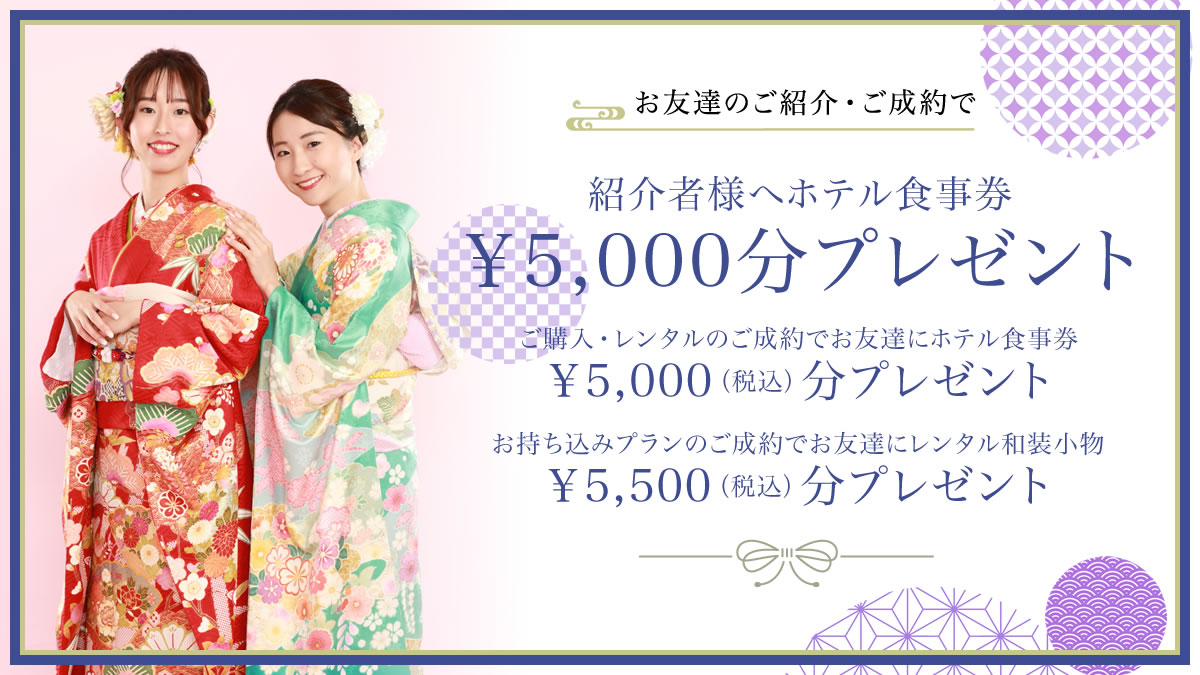 お友達のご紹介・ご成約で紹介者様へホテル食事券￥5,000分プレゼント ご購入・レンタルのご成約でお友達にホテル食事券 ￥5,000（税込）分プレゼント お持ち込みプランのご成約でお友達にレンタル和装小物￥5,500（税込）分プレゼント